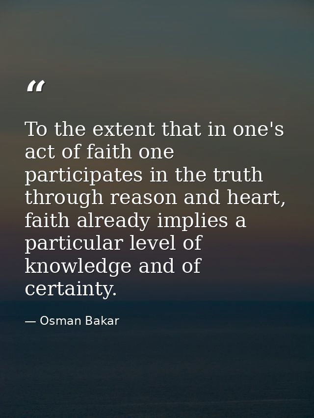 To the extent that in one's act of faith one participates in the truth through reason and heart, faith already implies a — Osman Bakar