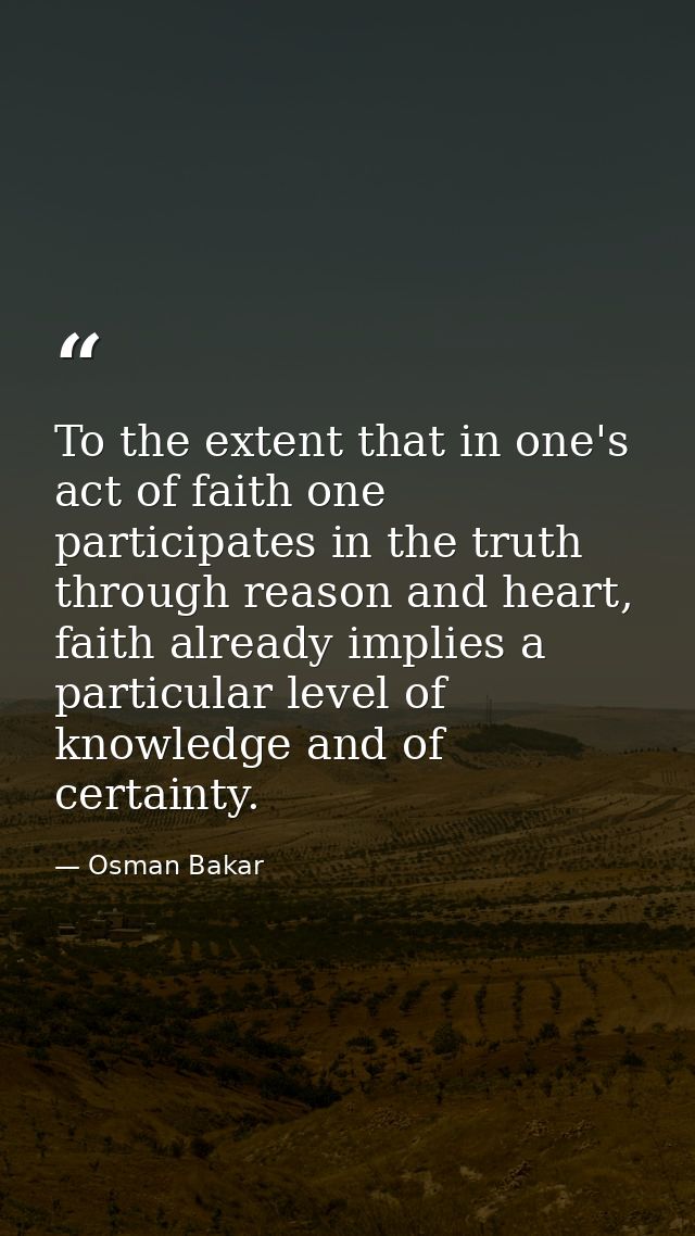 To the extent that in one's act of faith one participates in the truth through reason and heart, faith already implies a — Osman Bakar