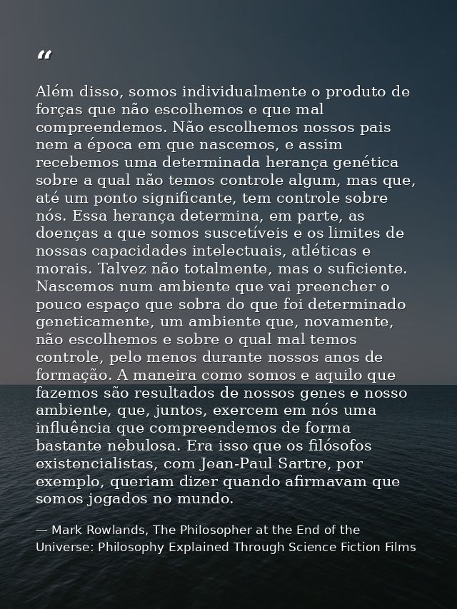 Além disso, somos individualmente o produto de forças que não escolhemos e que mal compreendemos. Não escolhemos nossos  — Mark Rowlands, The Philosopher at the End of the Universe: Philosophy Explained Through Science Fiction Films