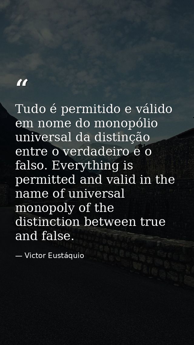 Tudo é permitido e válido em nome do monopólio universal da distinção entre o verdadeiro e o falso. Everything is permit — Victor Eustáquio
