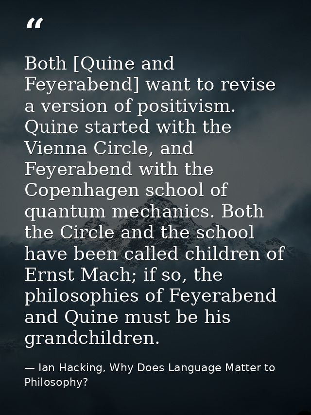 Both [Quine and Feyerabend] want to revise a version of positivism. Quine started with the Vienna Circle, and Feyerabend — Ian Hacking, Why Does Language Matter to Philosophy?