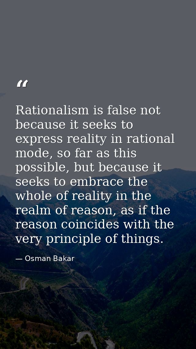 Rationalism is false not because it seeks to express reality in rational mode, so far as this possible, but because it s — Osman Bakar