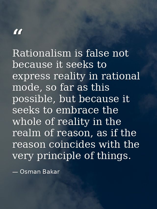 Rationalism is false not because it seeks to express reality in rational mode, so far as this possible, but because it s — Osman Bakar