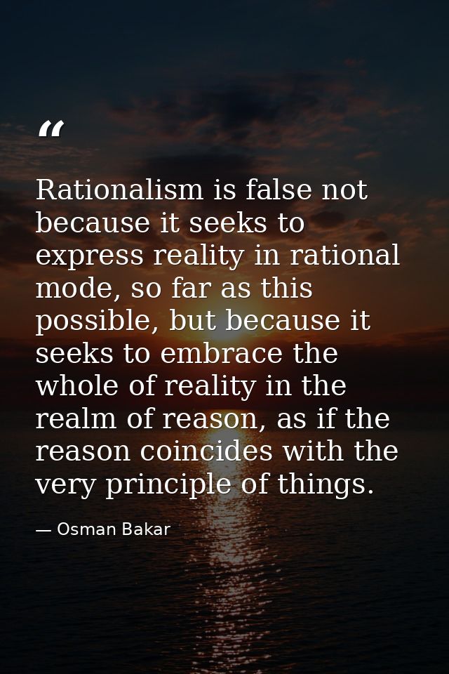 Rationalism is false not because it seeks to express reality in rational mode, so far as this possible, but because it s — Osman Bakar