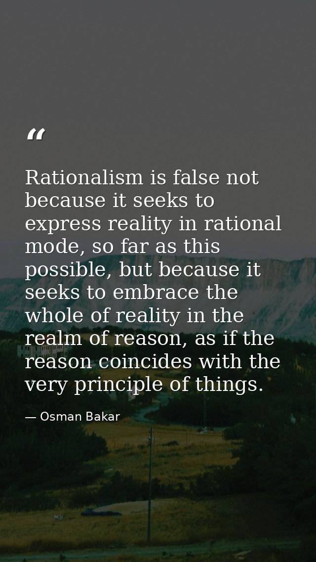 Rationalism is false not because it seeks to express reality in rational mode, so far as this possible, but because it s — Osman Bakar