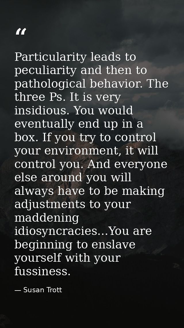Particularity leads to peculiarity and then to pathological behavior. The three Ps. It is very insidious. You would even — Susan Trott
