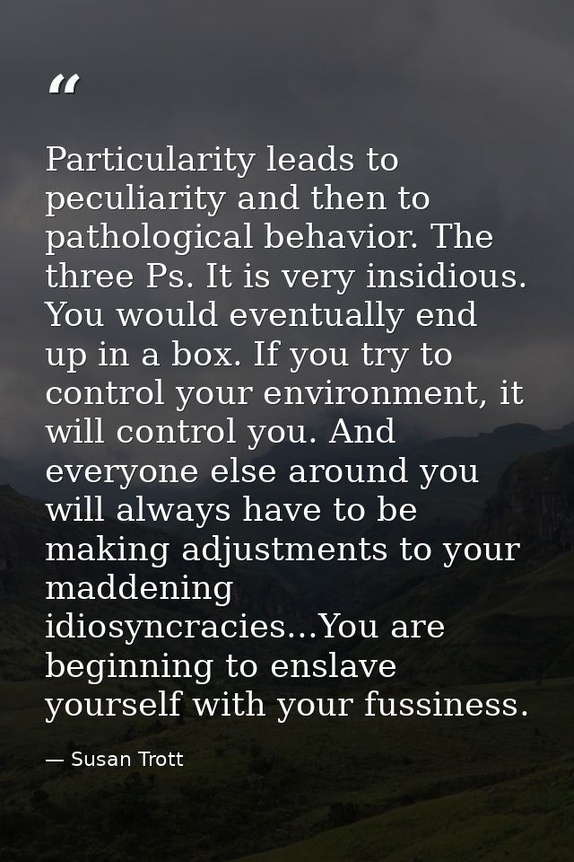 Particularity leads to peculiarity and then to pathological behavior. The three Ps. It is very insidious. You would even — Susan Trott
