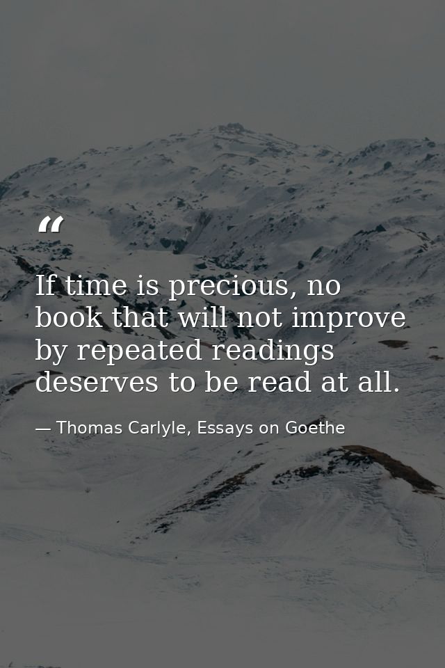If time is precious, no book that will not improve by repeated readings deserves to be read at all. — Thomas Carlyle, Essays on Goethe