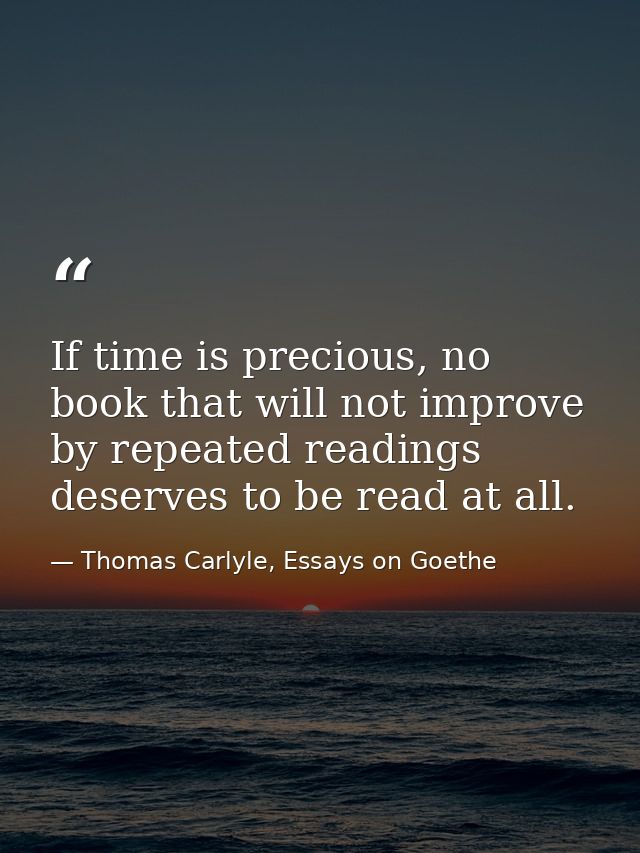 If time is precious, no book that will not improve by repeated readings deserves to be read at all. — Thomas Carlyle, Essays on Goethe