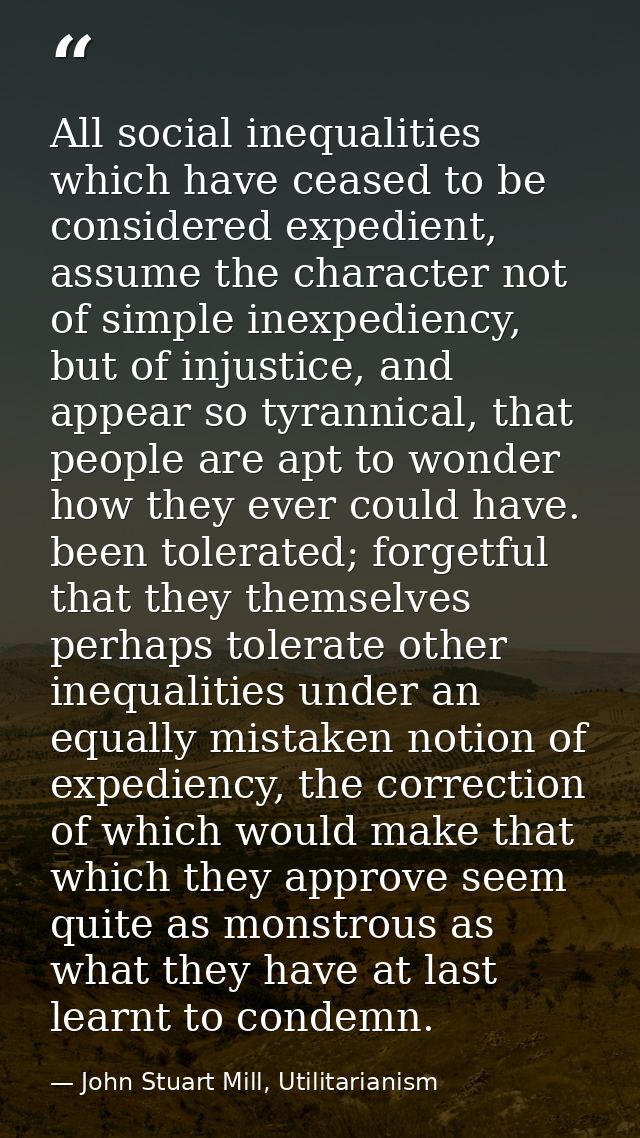 All social inequalities which have ceased to be considered expedient, assume the character not of simple inexpediency, b — John Stuart Mill, Utilitarianism