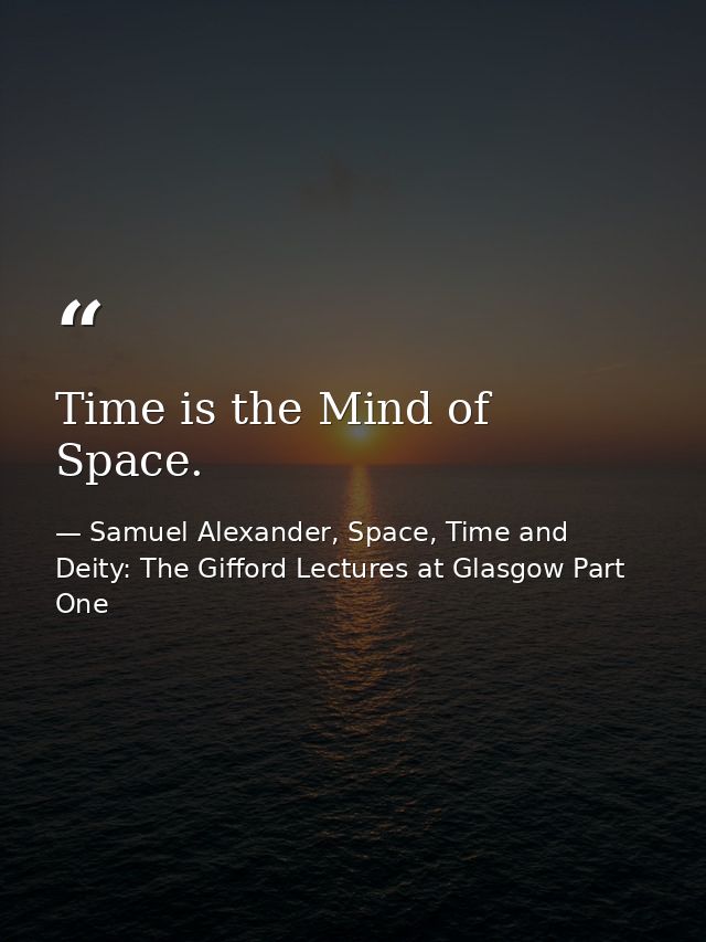 Time is the Mind of Space. — Samuel Alexander, Space, Time and Deity: The Gifford Lectures at Glasgow Part One