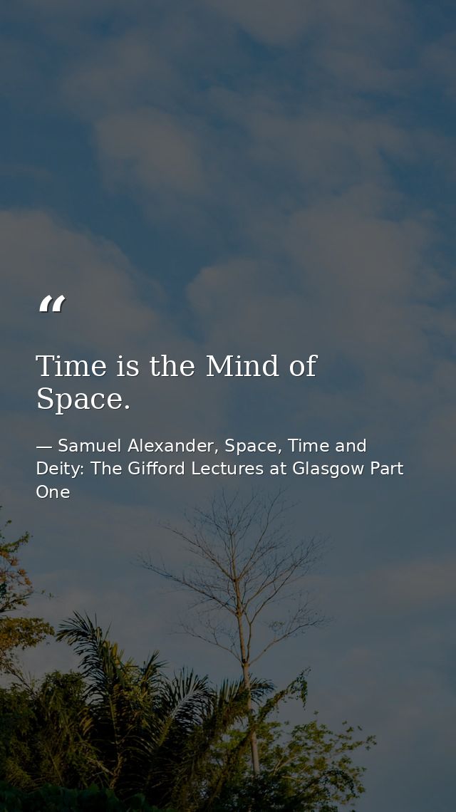 Time is the Mind of Space. — Samuel Alexander, Space, Time and Deity: The Gifford Lectures at Glasgow Part One