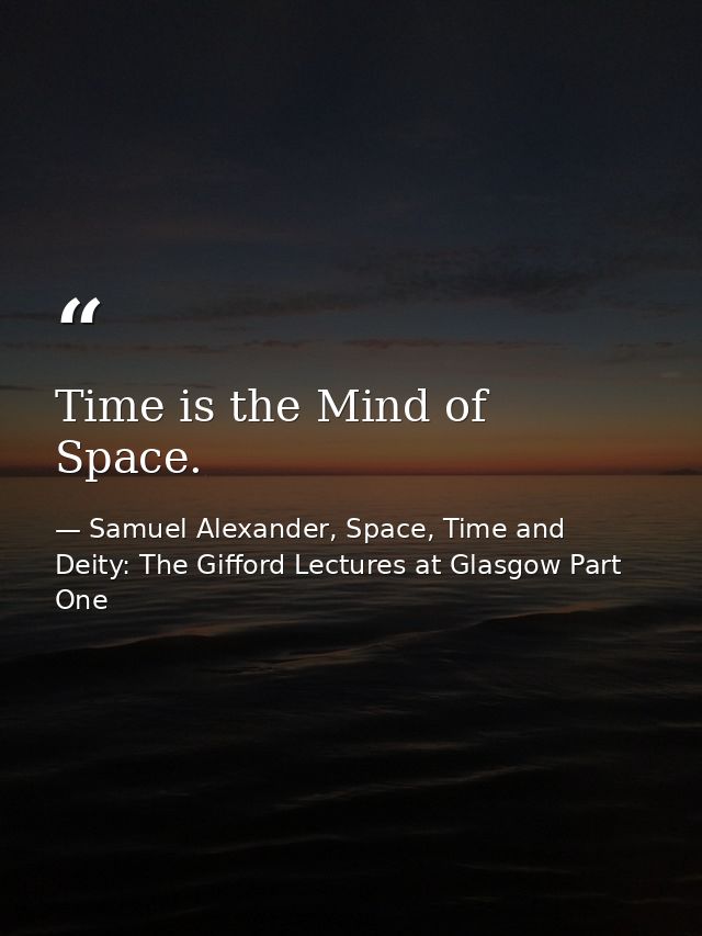Time is the Mind of Space. — Samuel Alexander, Space, Time and Deity: The Gifford Lectures at Glasgow Part One