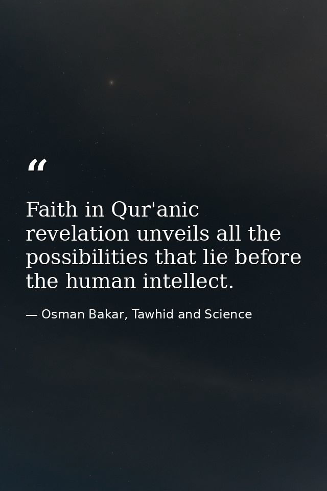 Faith in Qur'anic revelation unveils all the possibilities that lie before the human intellect. — Osman Bakar, Tawhid and Science