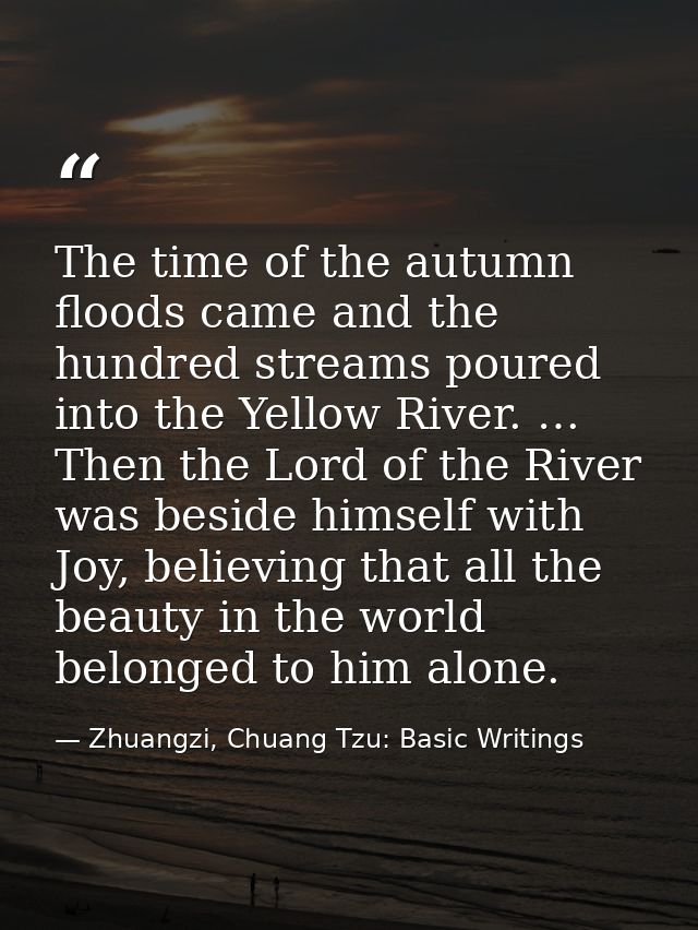 The time of the autumn floods came and the hundred streams poured into the Yellow River. … Then the Lord of the River wa — Zhuangzi, Chuang Tzu: Basic Writings