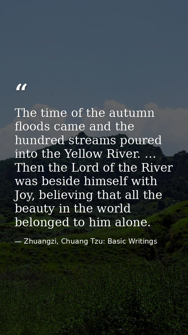 The time of the autumn floods came and the hundred streams poured into the Yellow River. … Then the Lord of the River wa — Zhuangzi, Chuang Tzu: Basic Writings