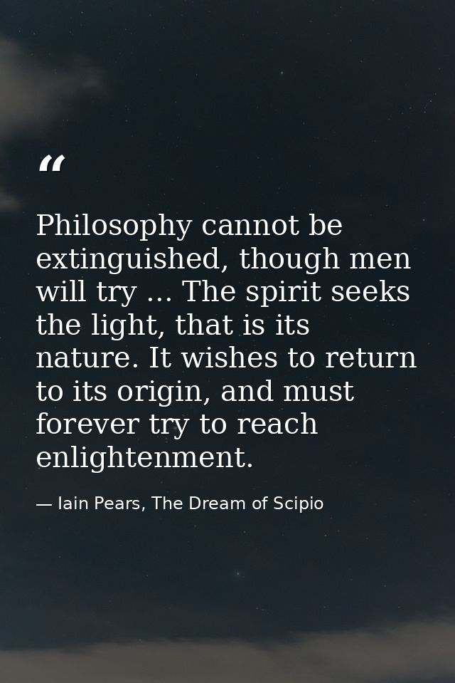 Philosophy cannot be extinguished, though men will try ... The spirit seeks the light, that is its nature. It wishes to  — Iain Pears, The Dream of Scipio