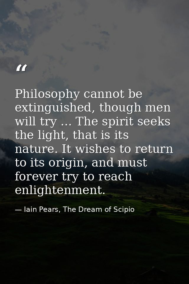 Philosophy cannot be extinguished, though men will try ... The spirit seeks the light, that is its nature. It wishes to  — Iain Pears, The Dream of Scipio