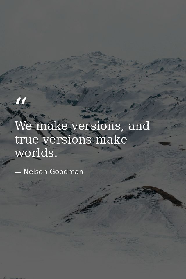 We make versions, and true versions make worlds. — Nelson Goodman