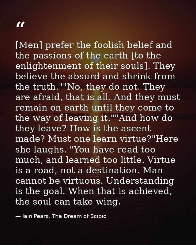 [Men] prefer the foolish belief and the passions of the earth [to the enlightenment of their souls]. They believe the ab — Iain Pears, The Dream of Scipio