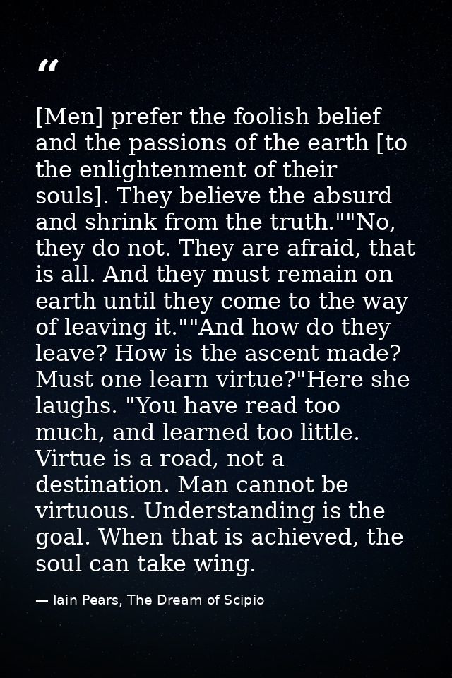 [Men] prefer the foolish belief and the passions of the earth [to the enlightenment of their souls]. They believe the ab — Iain Pears, The Dream of Scipio