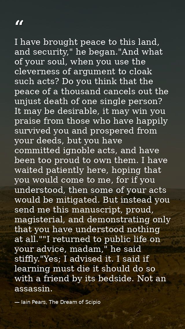 I have brought peace to this land, and security," he began."And what of your soul, when you use the cleverness of argume — Iain Pears, The Dream of Scipio