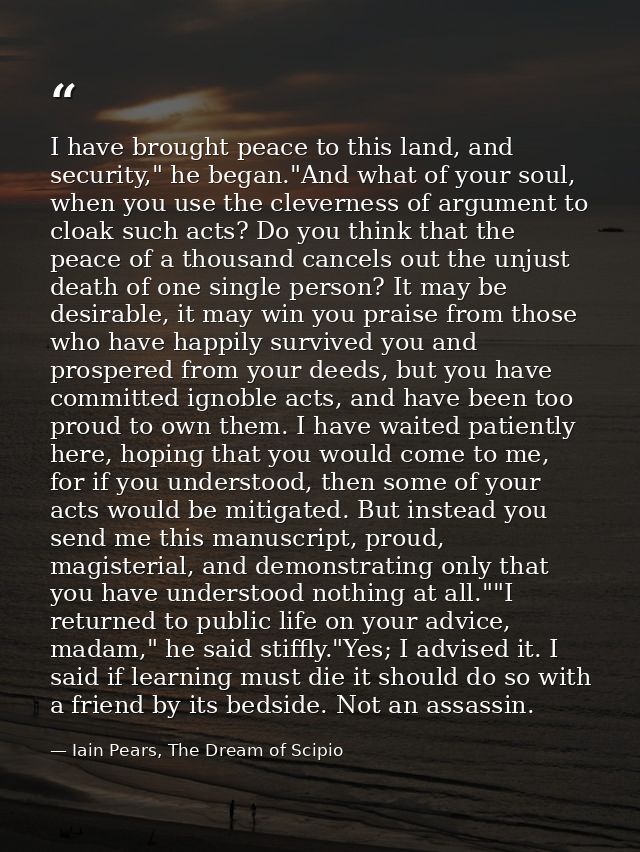 I have brought peace to this land, and security," he began."And what of your soul, when you use the cleverness of argume — Iain Pears, The Dream of Scipio