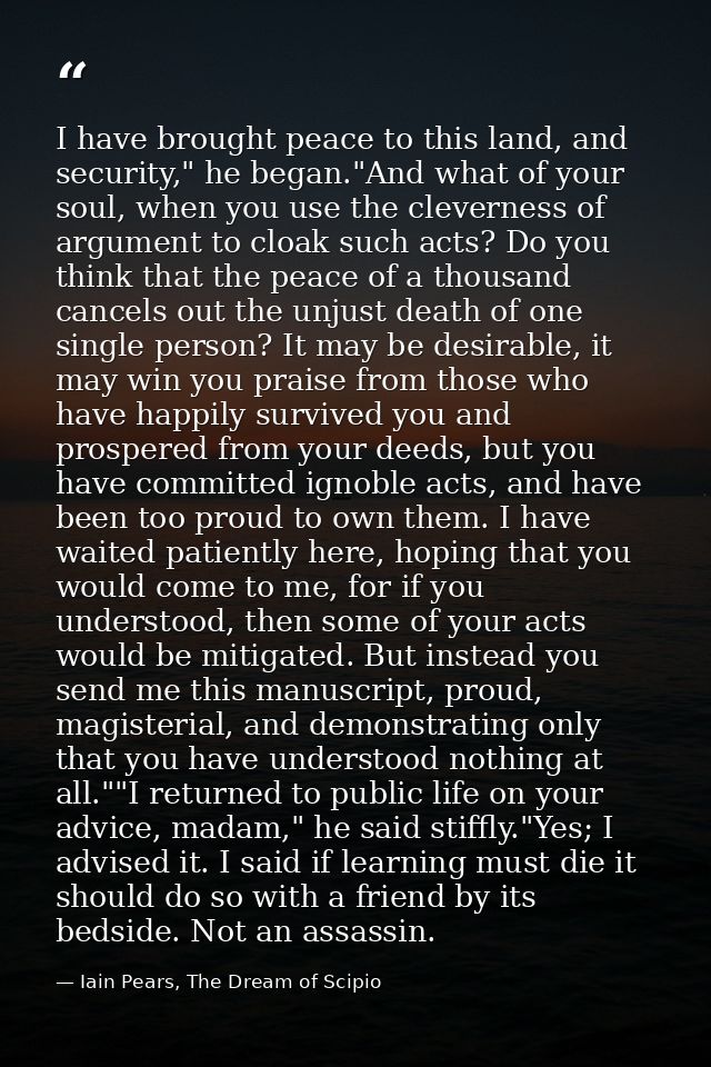I have brought peace to this land, and security," he began."And what of your soul, when you use the cleverness of argume — Iain Pears, The Dream of Scipio