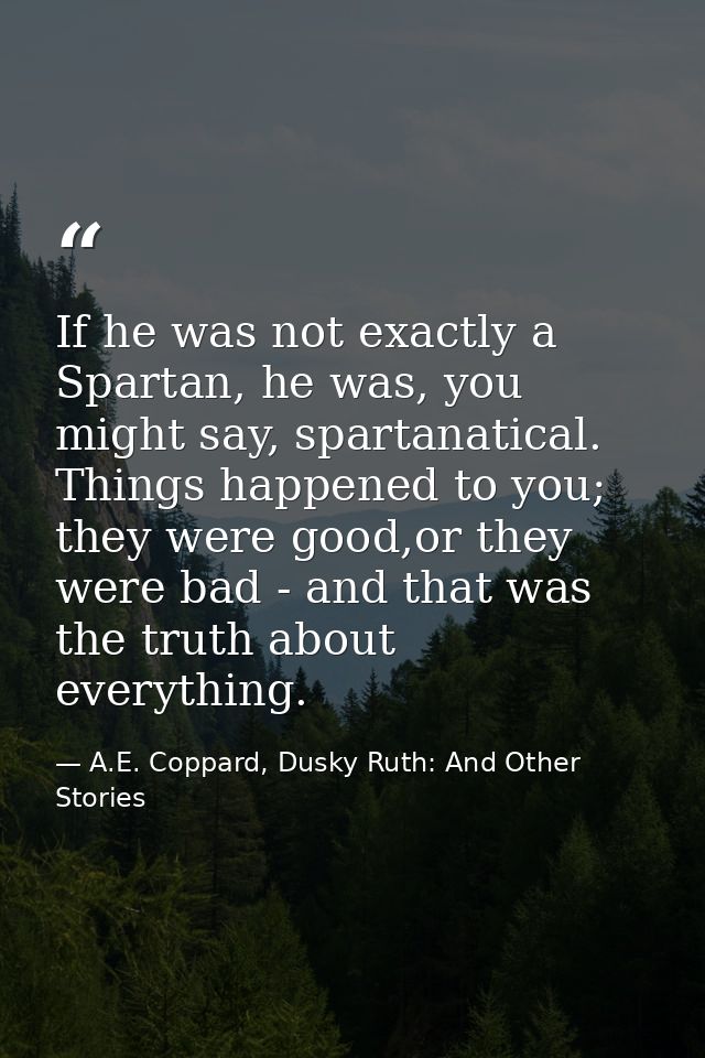 If he was not exactly a Spartan, he was, you might say, spartanatical. Things happened to you; they were good,or they we — A.E. Coppard, Dusky Ruth: And Other Stories