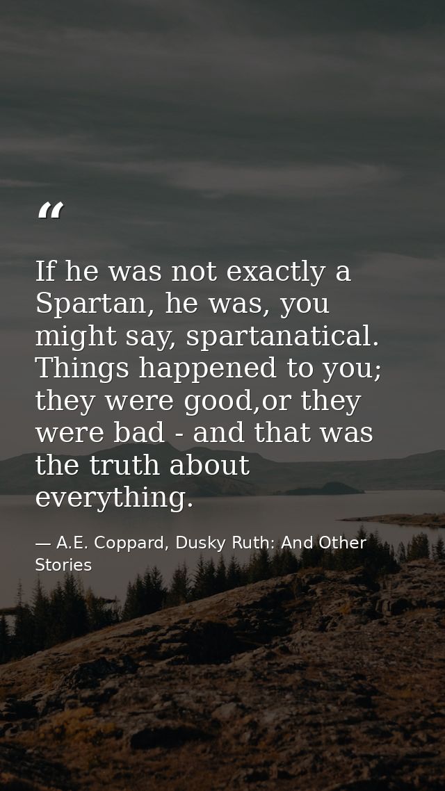 If he was not exactly a Spartan, he was, you might say, spartanatical. Things happened to you; they were good,or they we — A.E. Coppard, Dusky Ruth: And Other Stories