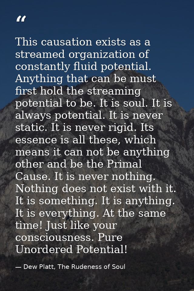 This causation exists as a streamed organization of constantly fluid potential. Anything that can be must first hold the — Dew Platt, The Rudeness of Soul