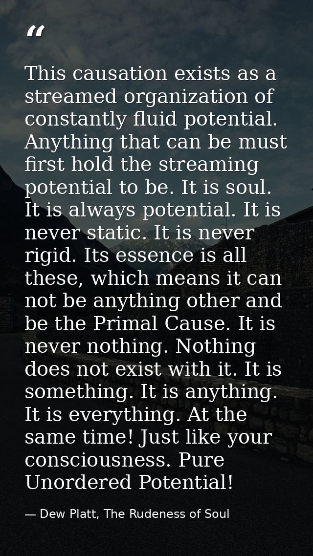 This causation exists as a streamed organization of constantly fluid potential. Anything that can be must first hold the — Dew Platt, The Rudeness of Soul