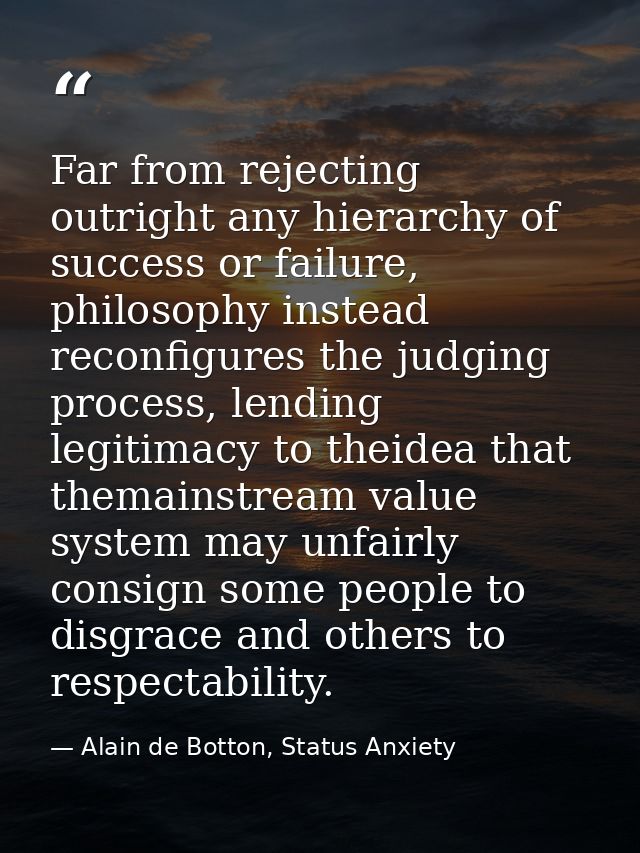 Far from rejecting outright any hierarchy of success or failure, philosophy instead reconfigures the judging process, le — Alain de Botton, Status Anxiety