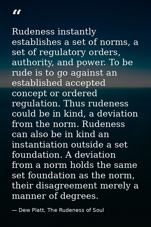Rudeness instantly establishes a set of norms, a set of regulatory orders, authority, and power. To be rude is to go aga — Dew Platt, The Rudeness of Soul