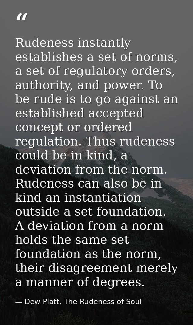 Rudeness instantly establishes a set of norms, a set of regulatory orders, authority, and power. To be rude is to go aga — Dew Platt, The Rudeness of Soul
