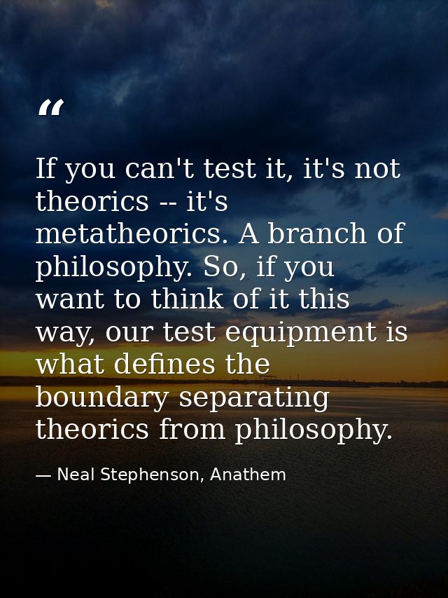 If you can't test it, it's not theorics -- it's metatheorics. A branch of philosophy. So, if you want to think of it thi — Neal Stephenson, Anathem