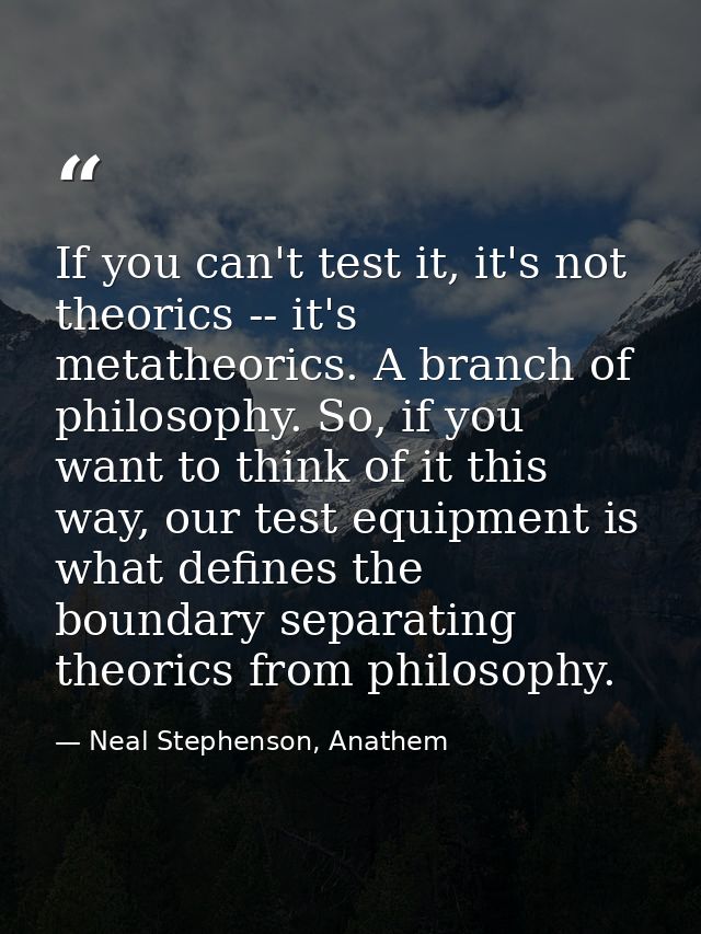 If you can't test it, it's not theorics -- it's metatheorics. A branch of philosophy. So, if you want to think of it thi — Neal Stephenson, Anathem