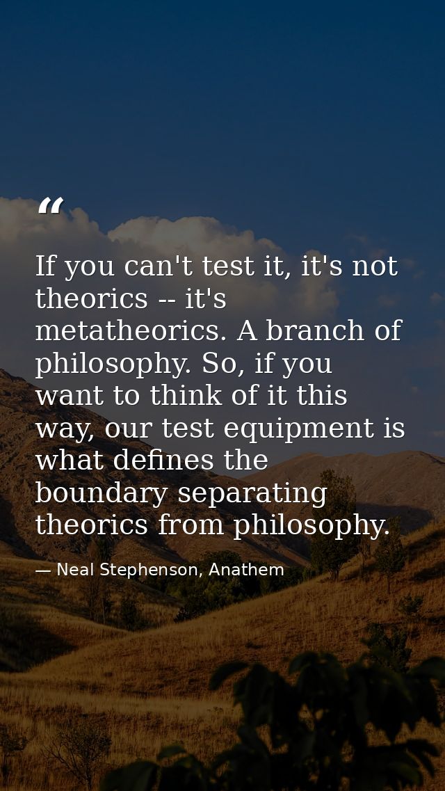 If you can't test it, it's not theorics -- it's metatheorics. A branch of philosophy. So, if you want to think of it thi — Neal Stephenson, Anathem