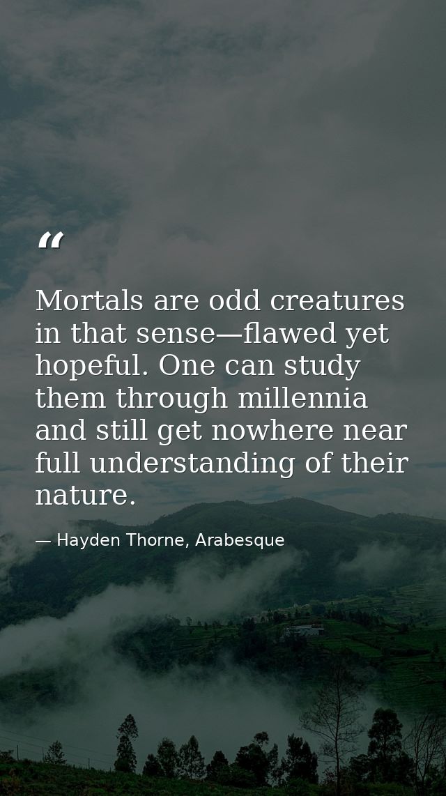 Mortals are odd creatures in that sense—flawed yet hopeful. One can study them through millennia and still get nowhere n — Hayden Thorne, Arabesque
