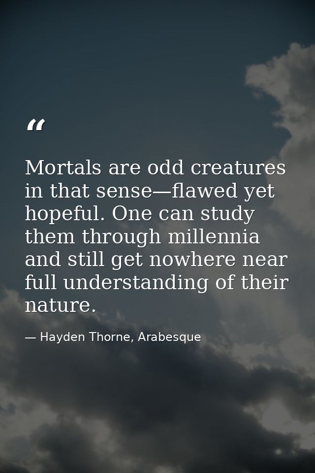 Mortals are odd creatures in that sense—flawed yet hopeful. One can study them through millennia and still get nowhere n — Hayden Thorne, Arabesque