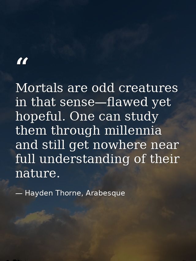 Mortals are odd creatures in that sense—flawed yet hopeful. One can study them through millennia and still get nowhere n — Hayden Thorne, Arabesque