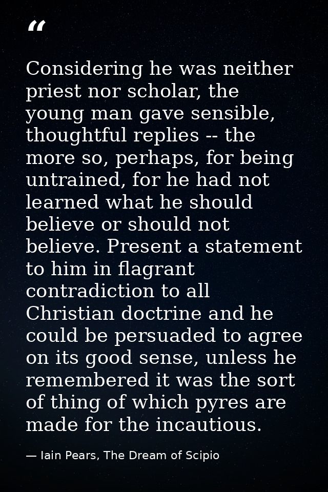 Considering he was neither priest nor scholar, the young man gave sensible, thoughtful replies -- the more so, perhaps,  — Iain Pears, The Dream of Scipio
