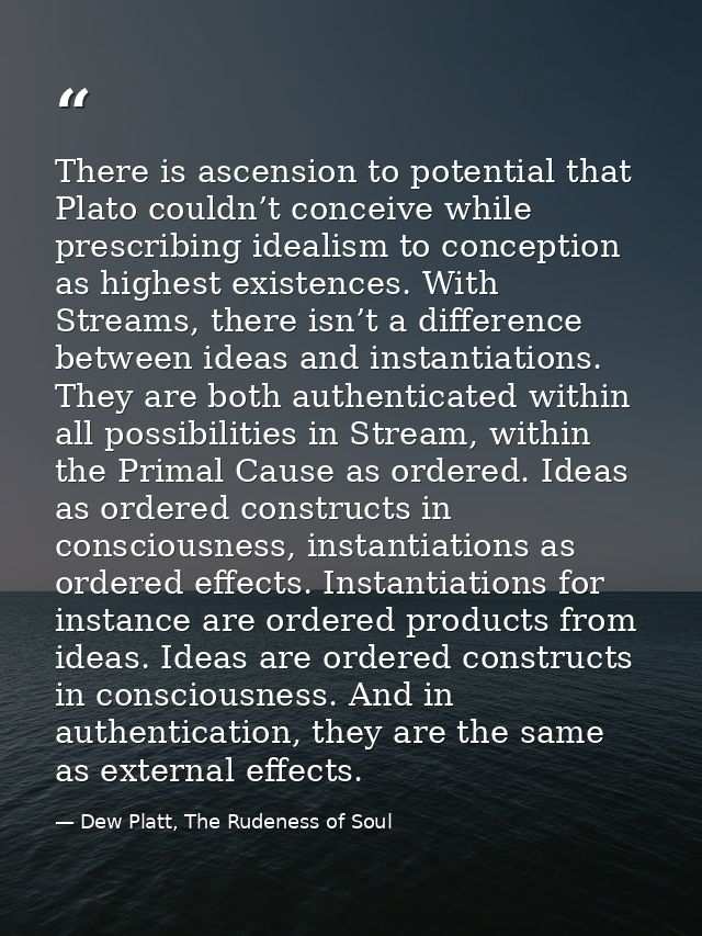 There is ascension to potential that Plato couldn’t conceive while prescribing idealism to conception as highest existen — Dew Platt, The Rudeness of Soul