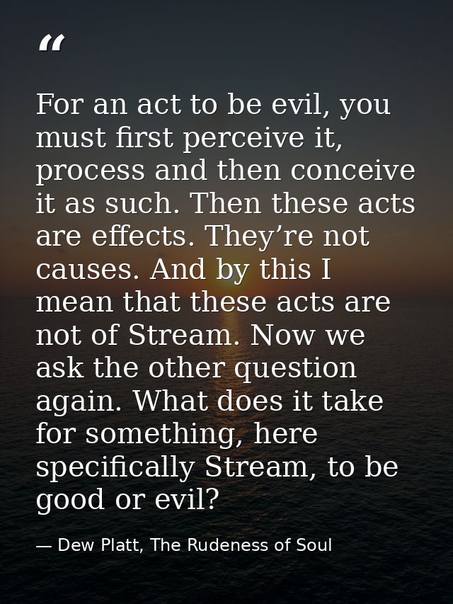For an act to be evil, you must first perceive it, process and then conceive it as such. Then these acts are effects. Th — Dew Platt, The Rudeness of Soul