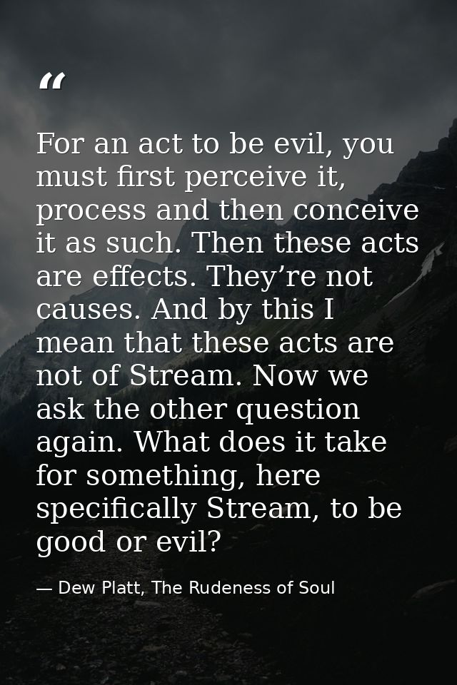 For an act to be evil, you must first perceive it, process and then conceive it as such. Then these acts are effects. Th — Dew Platt, The Rudeness of Soul