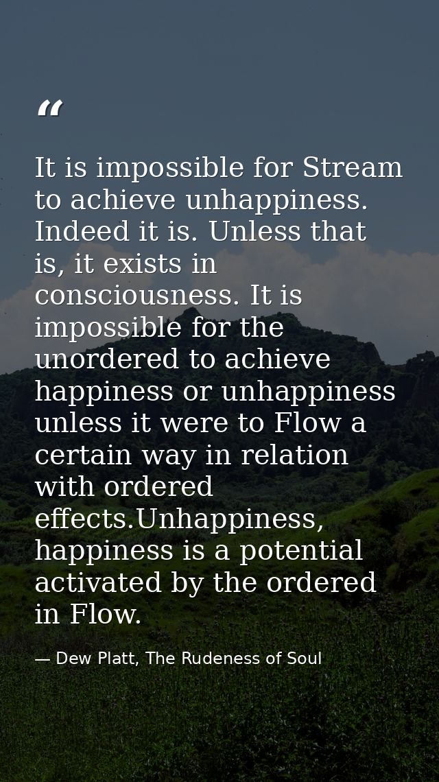 It is impossible for Stream to achieve unhappiness. Indeed it is. Unless that is, it exists in consciousness. It is impo — Dew Platt, The Rudeness of Soul