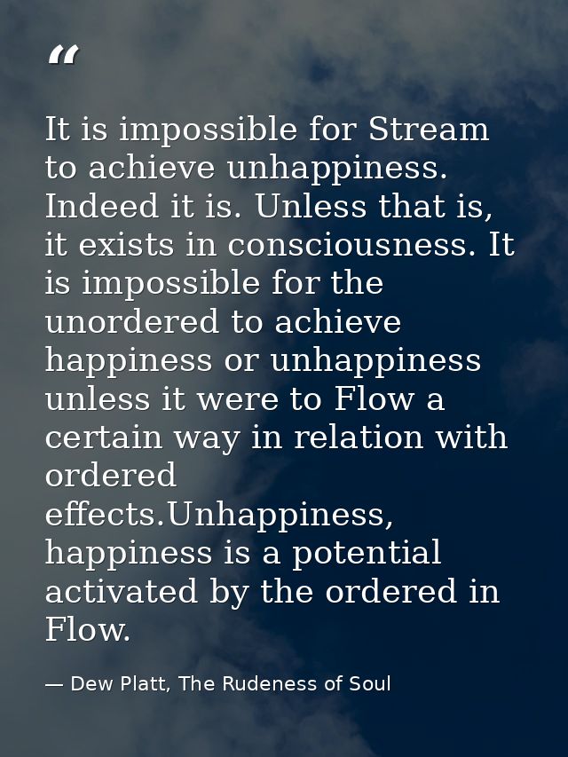 It is impossible for Stream to achieve unhappiness. Indeed it is. Unless that is, it exists in consciousness. It is impo — Dew Platt, The Rudeness of Soul