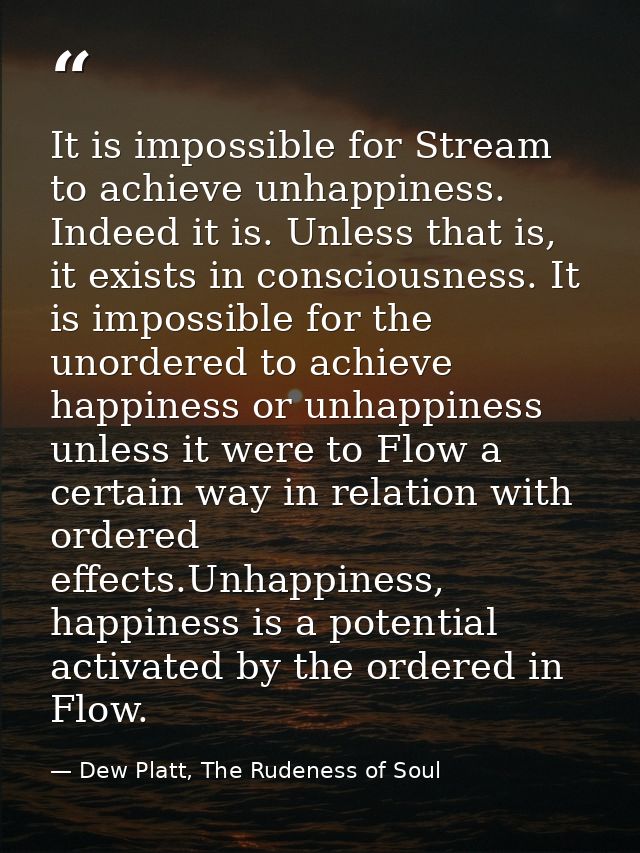 It is impossible for Stream to achieve unhappiness. Indeed it is. Unless that is, it exists in consciousness. It is impo — Dew Platt, The Rudeness of Soul