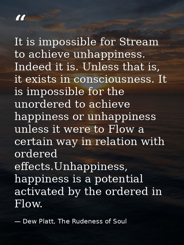 It is impossible for Stream to achieve unhappiness. Indeed it is. Unless that is, it exists in consciousness. It is impo — Dew Platt, The Rudeness of Soul