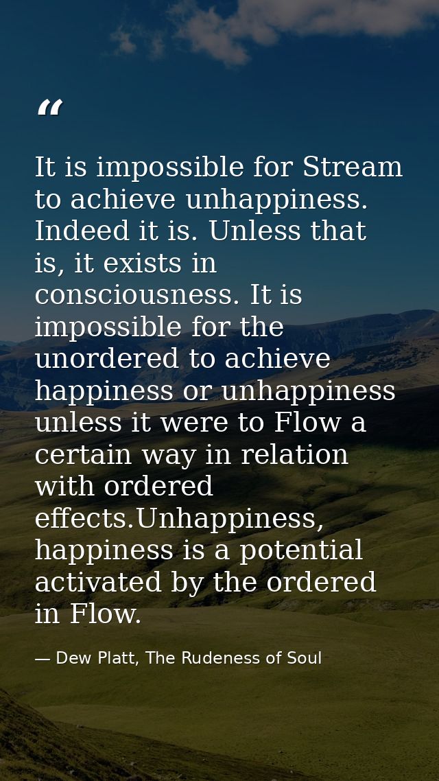 It is impossible for Stream to achieve unhappiness. Indeed it is. Unless that is, it exists in consciousness. It is impo — Dew Platt, The Rudeness of Soul